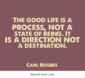 Carl Rogers picture quote - The good life is a process, not a state of being... - Inspirational sayings