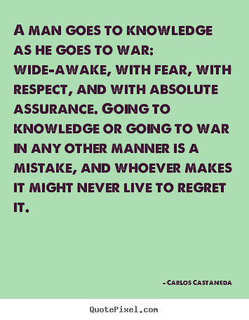 A man goes to knowledge as he goes to war: wide-awake, with fear, with.. Carlos Castaneda good inspirational quotes