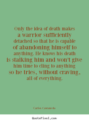 Inspirational quotes - Only the idea of death makes a warrior sufficiently detached so that..