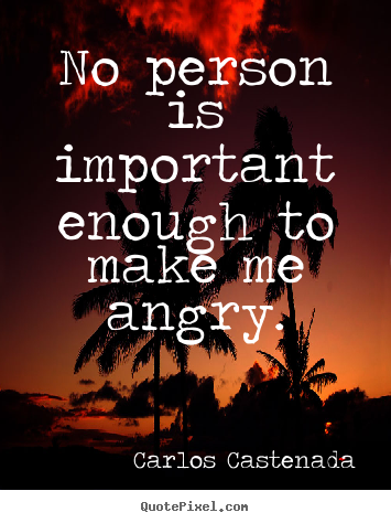 Carlos Castenada photo quote - No person is important enough to make me angry. - Inspirational quote
