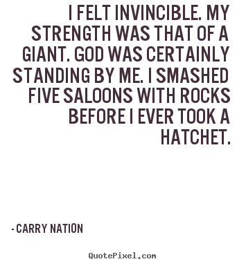 I felt invincible. my strength was that of a giant... Carry Nation great inspirational quotes