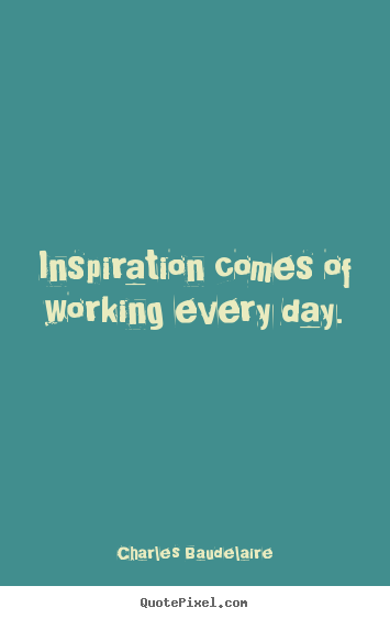 Charles Baudelaire picture quotes - Inspiration comes of working every day. - Inspirational quotes