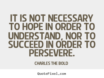 Charles The Bold picture quotes - It is not necessary to hope in order to understand, nor to succeed in.. - Inspirational quote