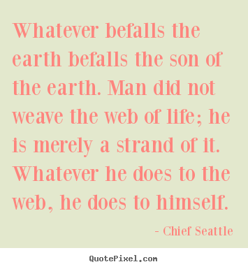Inspirational quotes - Whatever befalls the earth befalls the son of the earth. man..