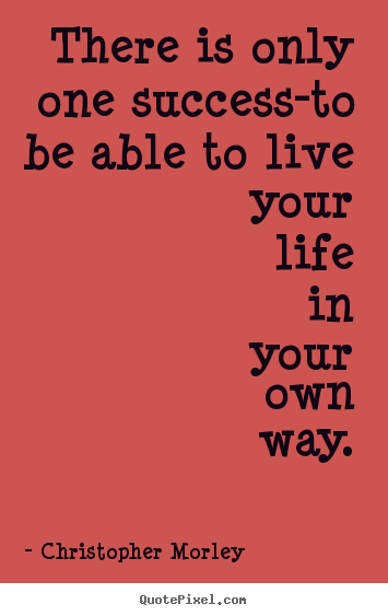 There is only one success-to be able to live your life in your own.. Christopher Morley  inspirational quote