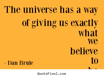 Dan Brule picture quotes - The universe has a way of giving us exactly what we.. - Inspirational quotes