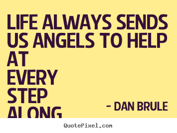 Life always sends us angels to help at every step along the way. Dan Brule famous inspirational quote