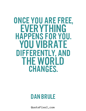 Once you are free, everything happens for you. you vibrate.. Dan Brule great inspirational quote