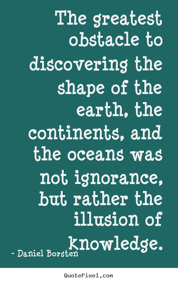 The greatest obstacle to discovering the shape of the earth,.. Daniel Borsten  inspirational quote