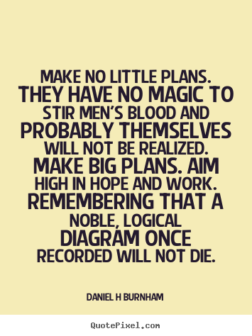 Make no little plans. they have no magic to stir men's blood and.. Daniel H Burnham top inspirational quote