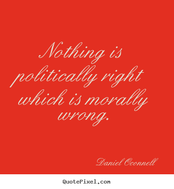 Nothing is politically right which is morally wrong. Daniel Oconnell famous inspirational quotes
