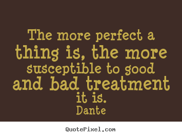 Dante image quote - The more perfect a thing is, the more susceptible to good.. - Inspirational quotes