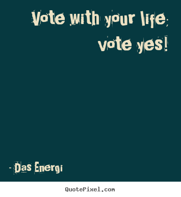 Quote about inspirational - Vote with your life; vote yes!