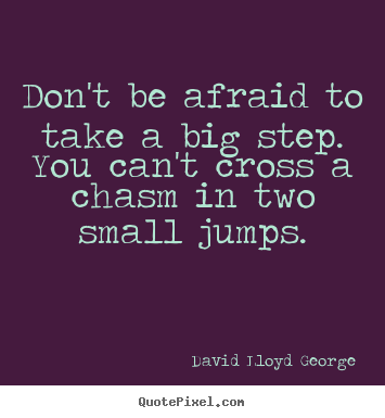 Don't be afraid to take a big step. you can't cross.. David Lloyd George  inspirational quote