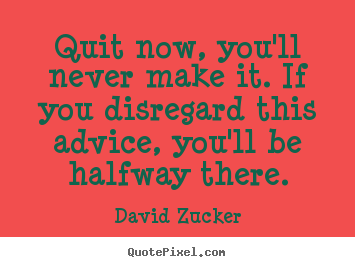Quit now, you'll never make it. if you disregard this.. David Zucker  inspirational quotes