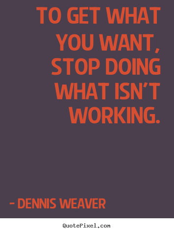 Quotes about inspirational - To get what you want, stop doing what isn't working.