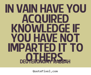 Inspirational quotes - In vain have you acquired knowledge if you have not imparted..