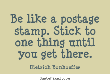 Be like a postage stamp. stick to one thing.. Dietrich Bonhoeffer great inspirational quote