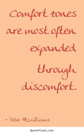 Comfort zones are most often expanded through discomfort. Peter Mcwilliams top inspirational quotes