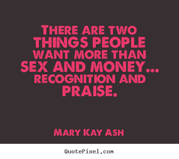 There are two things people want more than sex and money... recognition.. Mary Kay Ash good inspirational sayings