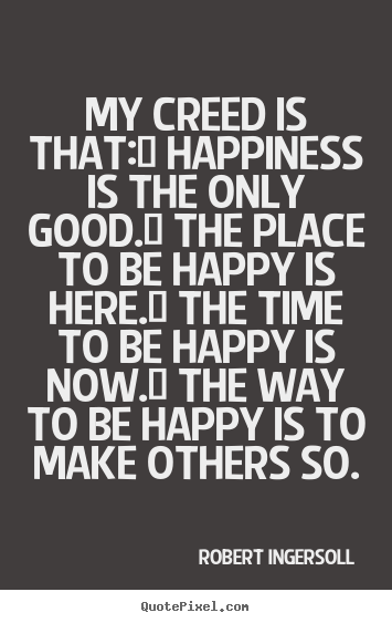 Inspirational quotes - My creed is that:/ happiness is the only good./ the place to be happy..