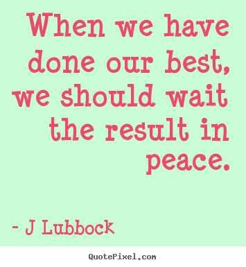 When we have done our best, we should wait the result in peace. J Lubbock popular inspirational quotes