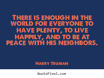 There is enough in the world for everyone to have plenty,.. Harry Truman good inspirational quote