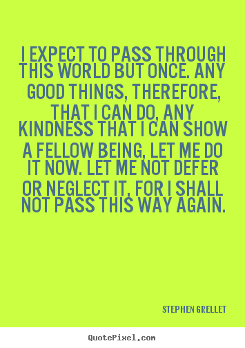 Inspirational quote - I expect to pass through this world but once. any good things,..
