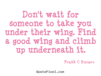 Don't wait for someone to take you under their wing. find.. Frank C Bucaro  inspirational quotes