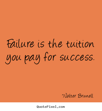 Quote about inspirational - Failure is the tuition you pay for success.