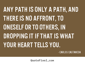 Inspirational quotes - Any path is only a path, and there is no affront, to oneself..