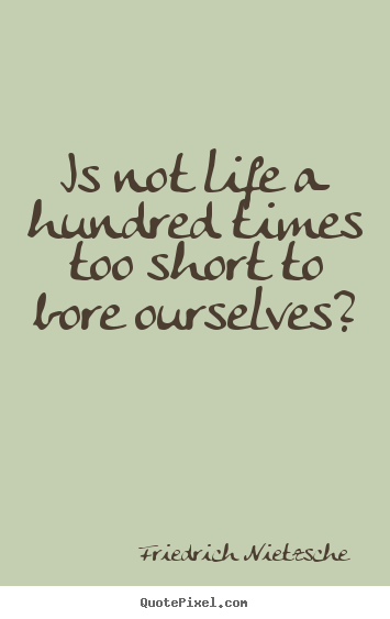 Quote about inspirational - Is not life a hundred times too short to bore..