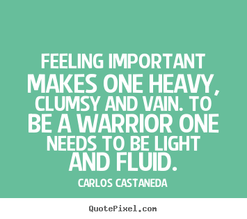 Carlos Castaneda picture quotes - Feeling important makes one heavy, clumsy and vain... - Inspirational quotes