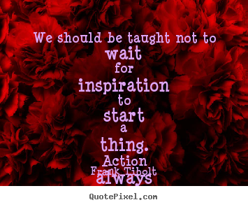 Frank Tibolt picture quote - We should be taught not to wait for inspiration to start.. - Inspirational quote