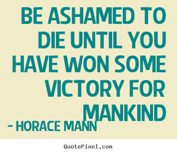 Be ashamed to die until you have won some victory for.. Horace Mann greatest inspirational quotes
