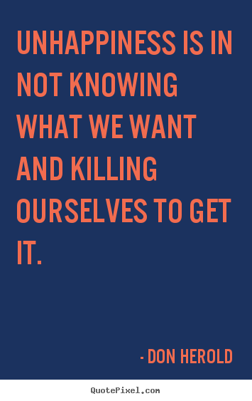 Inspirational quote - Unhappiness is in not knowing what we want and killing..