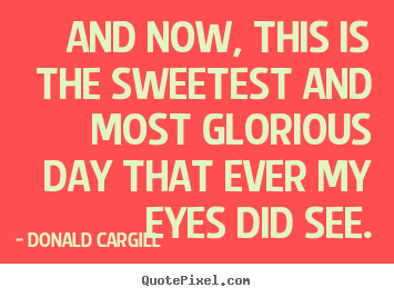 Create picture quotes about inspirational - And now, this is the sweetest and most glorious day that ever my..