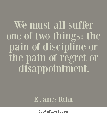 We must all suffer one of two things: the pain of discipline.. E James Rohn great inspirational quotes