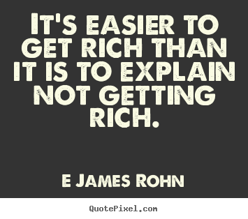 It's easier to get rich than it is to explain not getting.. E James Rohn famous inspirational quote