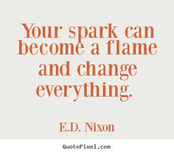 E.D. Nixon photo quote - Your spark can become a flame and change everything... - Inspirational quotes