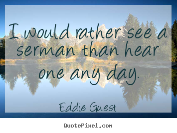Eddie Guest poster sayings - I would rather see a serman than hear one any day. - Inspirational quotes
