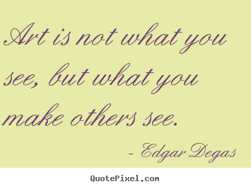 Art is not what you see, but what you make others see. Edgar Degas popular inspirational quotes