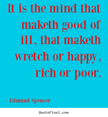 It is the mind that maketh good of ill, that maketh wretch or.. Edmund Spenser popular inspirational quote