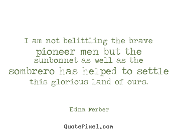 I am not belittling the brave pioneer men but.. Edna Ferber famous inspirational quotes