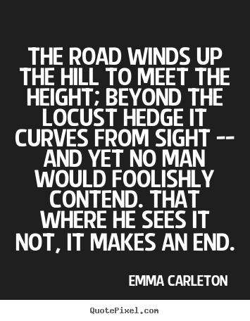 Emma Carleton picture quotes - The road winds up the hill to meet the height; beyond the locust.. - Inspirational quotes