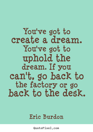 Eric Burdon image quotes - You've got to create a dream. you've got to uphold the dream. if you.. - Inspirational quote