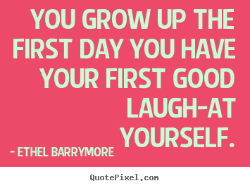 You grow up the first day you have your first.. Ethel Barrymore good inspirational quotes