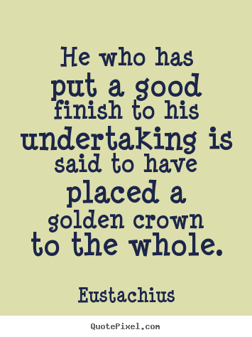 He who has put a good finish to his undertaking is said to have placed.. Eustachius famous inspirational quotes