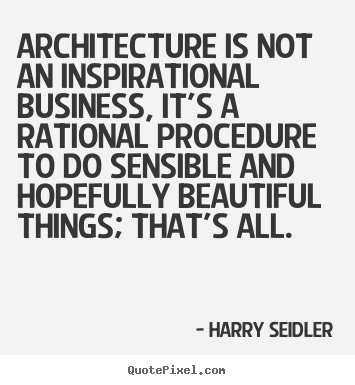 Inspirational quotes - Architecture is not an inspirational business, it's a rational..