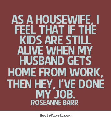 Roseanne Barr picture quote - As a housewife, i feel that if the kids are still alive when.. - Inspirational quote